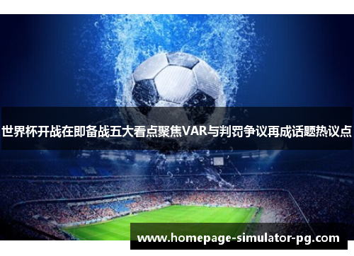 世界杯开战在即备战五大看点聚焦VAR与判罚争议再成话题热议点 世界杯开战在即备战五大看点聚焦VAR与判罚争议再成话题热议点