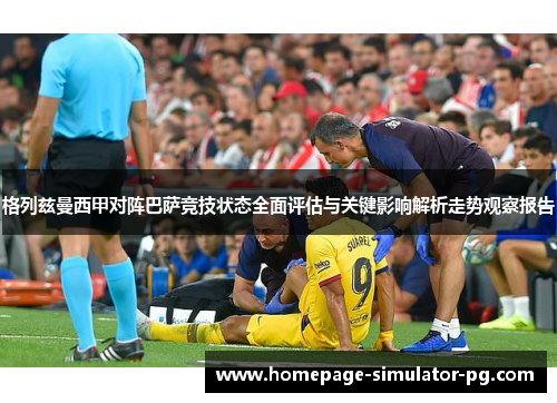 格列兹曼西甲对阵巴萨竞技状态全面评估与关键影响解析走势观察报告 格列兹曼西甲对阵巴萨竞技状态全面评估与关键影响解析走势观察报告