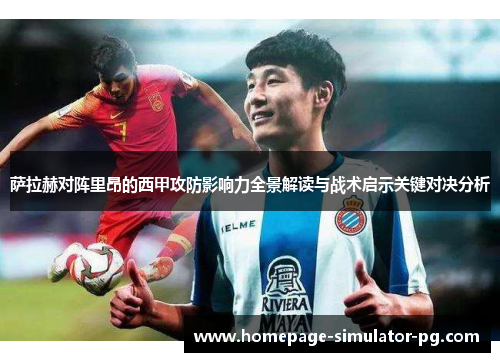 萨拉赫对阵里昂的西甲攻防影响力全景解读与战术启示关键对决分析