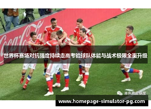 世界杯赛场对抗强度持续走高考验球队体能与战术极限全面升级