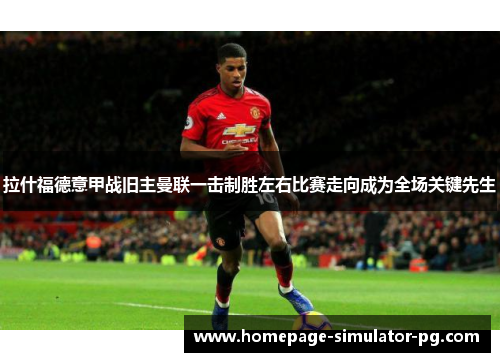 拉什福德意甲战旧主曼联一击制胜左右比赛走向成为全场关键先生 拉什福德意甲战旧主曼联一击制胜左右比赛走向成为全场关键先生