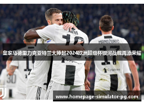 皇家马德里力克亚特兰大捧起2024欧洲超级杯银河战舰再添荣耀