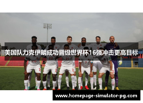 美国队力克伊朗成功晋级世界杯16强冲击更高目标