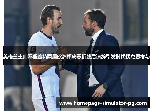 英格兰主帅索斯盖特两届欧洲杯决赛折戟后请辞引发时代拐点思考与 英格兰主帅索斯盖特两届欧洲杯决赛折戟后请辞引发时代拐点思考与
