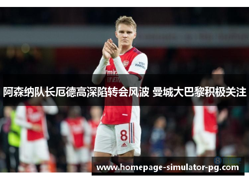 阿森纳队长厄德高深陷转会风波 曼城大巴黎积极关注