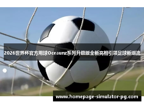 2026世界杯官方用球Oceaunz系列升级版全新亮相引领足球新潮流