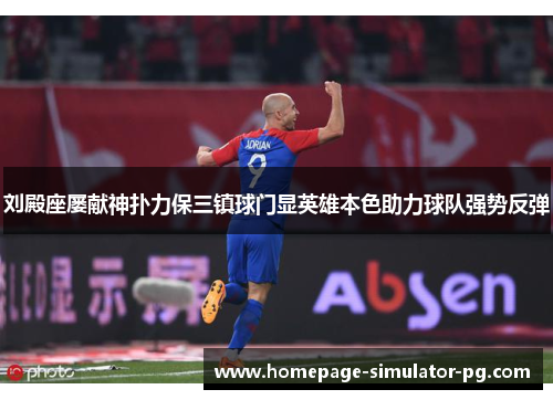 刘殿座屡献神扑力保三镇球门显英雄本色助力球队强势反弹