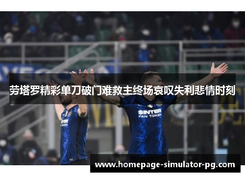 劳塔罗精彩单刀破门难救主终场哀叹失利悲情时刻