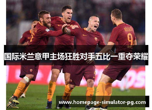 国际米兰意甲主场狂胜对手五比一重夺荣耀