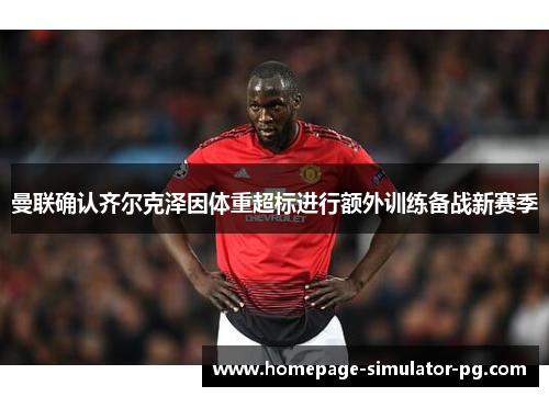 曼联确认齐尔克泽因体重超标进行额外训练备战新赛季