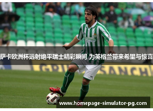 萨卡欧洲杯远射绝平瑞士精彩瞬间 为英格兰带来希望与惊喜