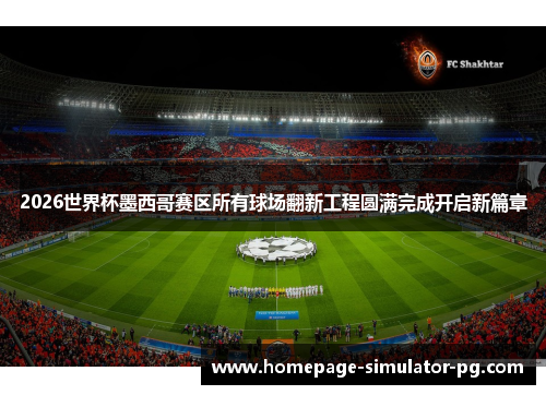 2026世界杯墨西哥赛区所有球场翻新工程圆满完成开启新篇章