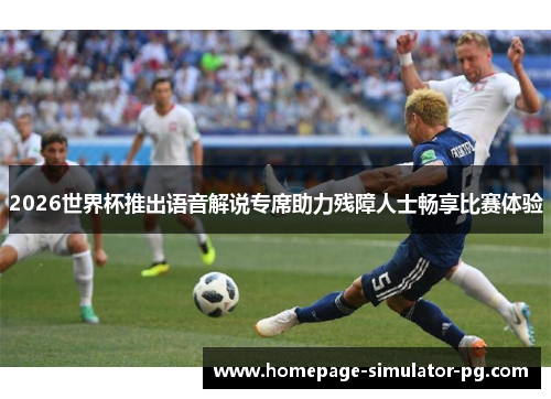 2026世界杯推出语音解说专席助力残障人士畅享比赛体验 2026世界杯推出语音解说专席助力残障人士畅享比赛体验