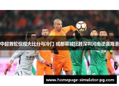 中超首轮惊现大比分与冷门 成都蓉城狂胜深圳河南逆袭海港 中超首轮惊现大比分与冷门 成都蓉城狂胜深圳河南逆袭海港