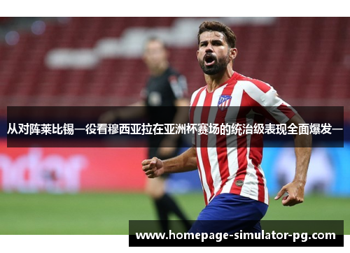 从对阵莱比锡一役看穆西亚拉在亚洲杯赛场的统治级表现全面爆发一