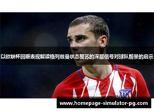 以欧联杯回暖表现解读格列兹曼状态复苏的深层信号对球队前景的启示 以欧联杯回暖表现解读格列兹曼状态复苏的深层信号对球队前景的启示