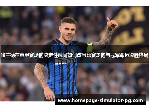 哈兰德在意甲赛场的决定性瞬间如何改写比赛走向与冠军命运决胜格局