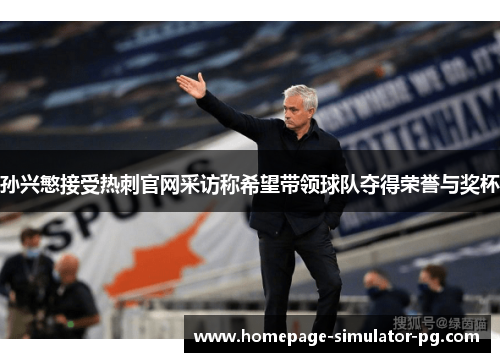 孙兴慜接受热刺官网采访称希望带领球队夺得荣誉与奖杯 孙兴慜接受热刺官网采访称希望带领球队夺得荣誉与奖杯