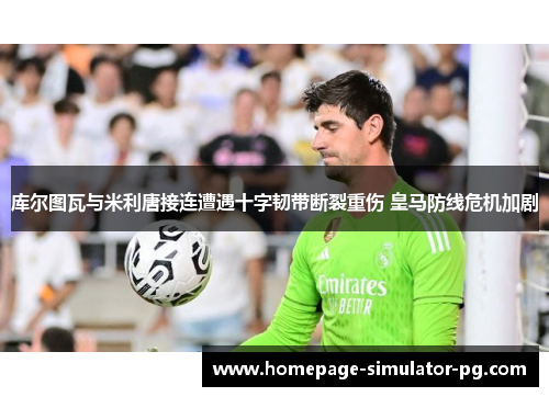 库尔图瓦与米利唐接连遭遇十字韧带断裂重伤 皇马防线危机加剧 库尔图瓦与米利唐接连遭遇十字韧带断裂重伤 皇马防线危机加剧