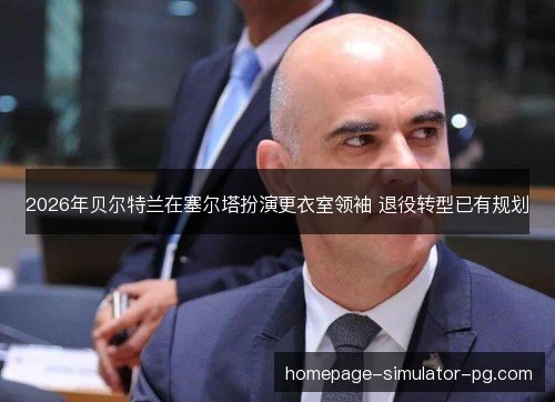 2026年贝尔特兰在塞尔塔扮演更衣室领袖 退役转型已有规划